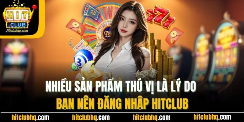 Nhiều sản phẩm thú vị là lý do bạn nên đăng nhập Hitclub