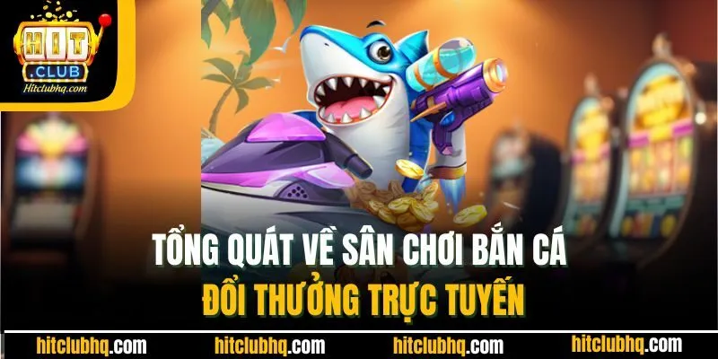 Tổng quát về sân chơi bắn cá đổi thưởng trực tuyến